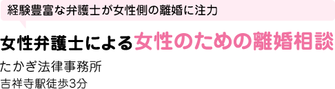 女性弁護士による女性のための離婚相談。経験豊富な弁護士が女性側の離婚に注力。たかぎ法律事務所。吉祥寺駅徒歩 3 分。