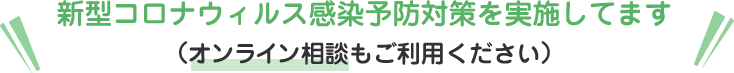 新型コロナウィルス感染予防対策を実施してます (オンライン相談もご利用ください)